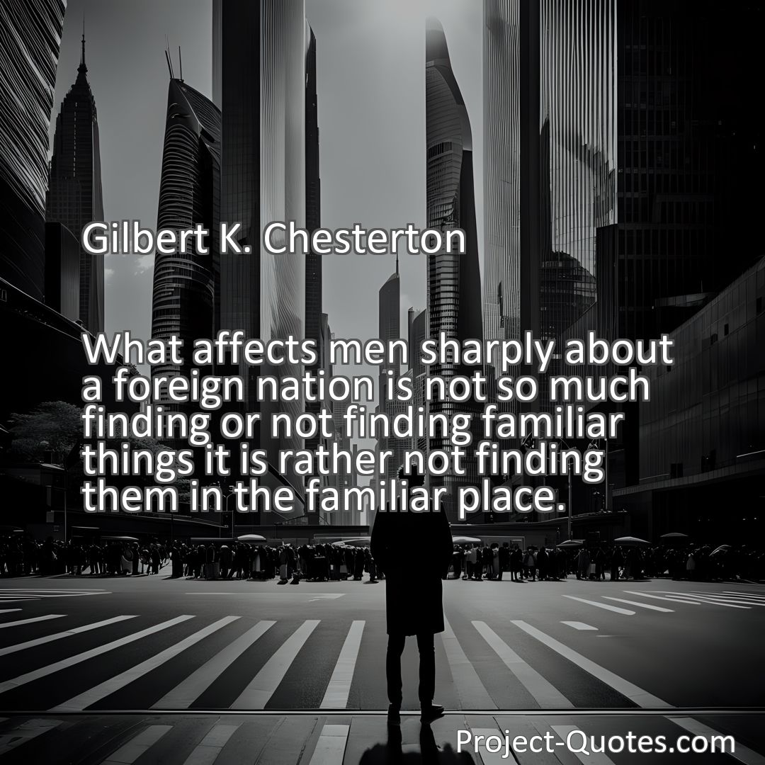 Freely Shareable Quote Image What affects men sharply about a foreign nation is not so much finding or not finding familiar things it is rather not finding them in the familiar place.