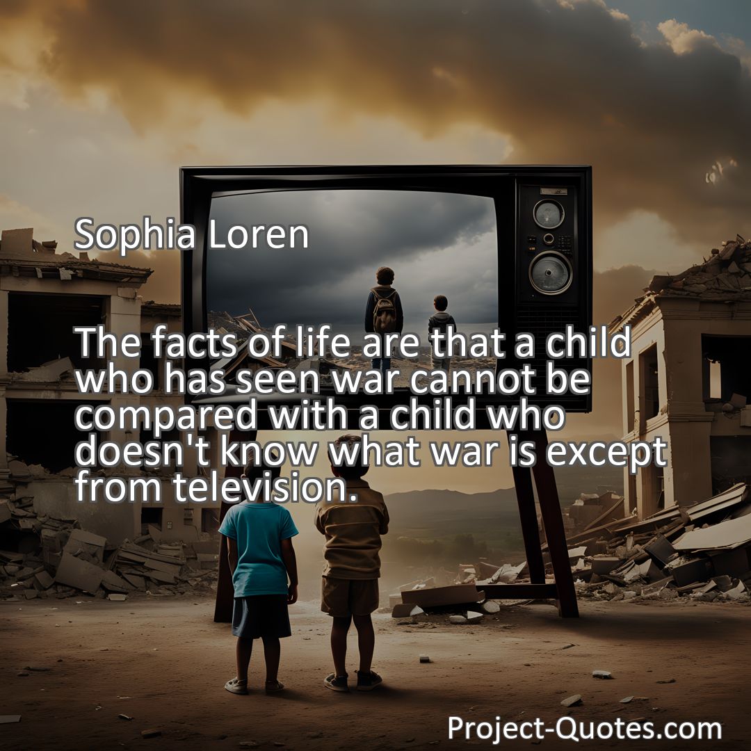 Freely Shareable Quote Image The facts of life are that a child who has seen war cannot be compared with a child who doesn't know what war is except from television.