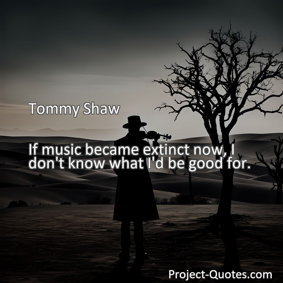 Freely Shareable Quote Image If music became extinct now, I don't know what I'd be good for.