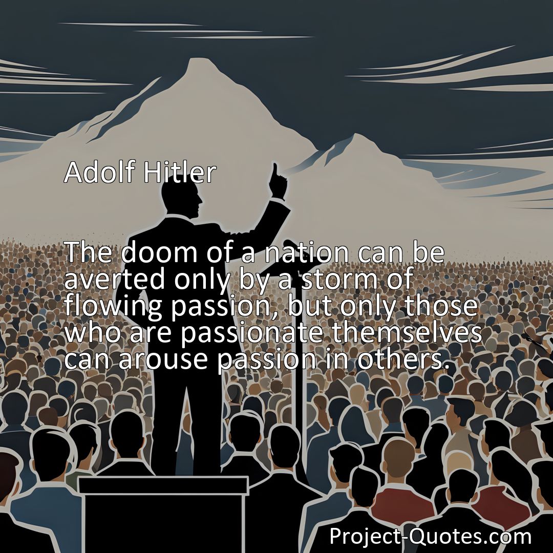 Freely Shareable Quote Image The doom of a nation can be averted only by a storm of flowing passion, but only those who are passionate themselves can arouse passion in others.