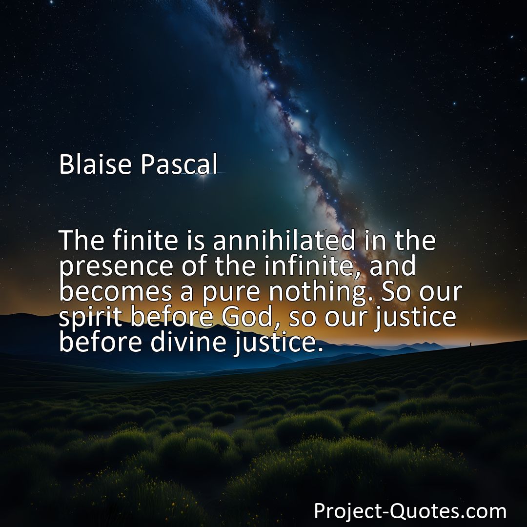 Freely Shareable Quote Image The finite is annihilated in the presence of the infinite, and becomes a pure nothing. So our spirit before God, so our justice before divine justice.