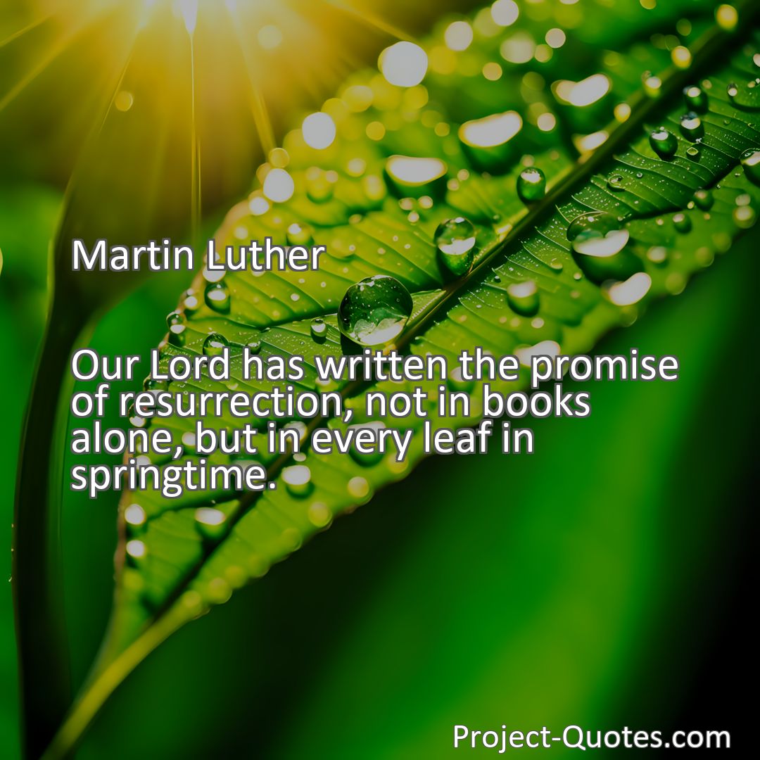 Freely Shareable Quote Image Our Lord has written the promise of resurrection, not in books alone, but in every leaf in springtime.