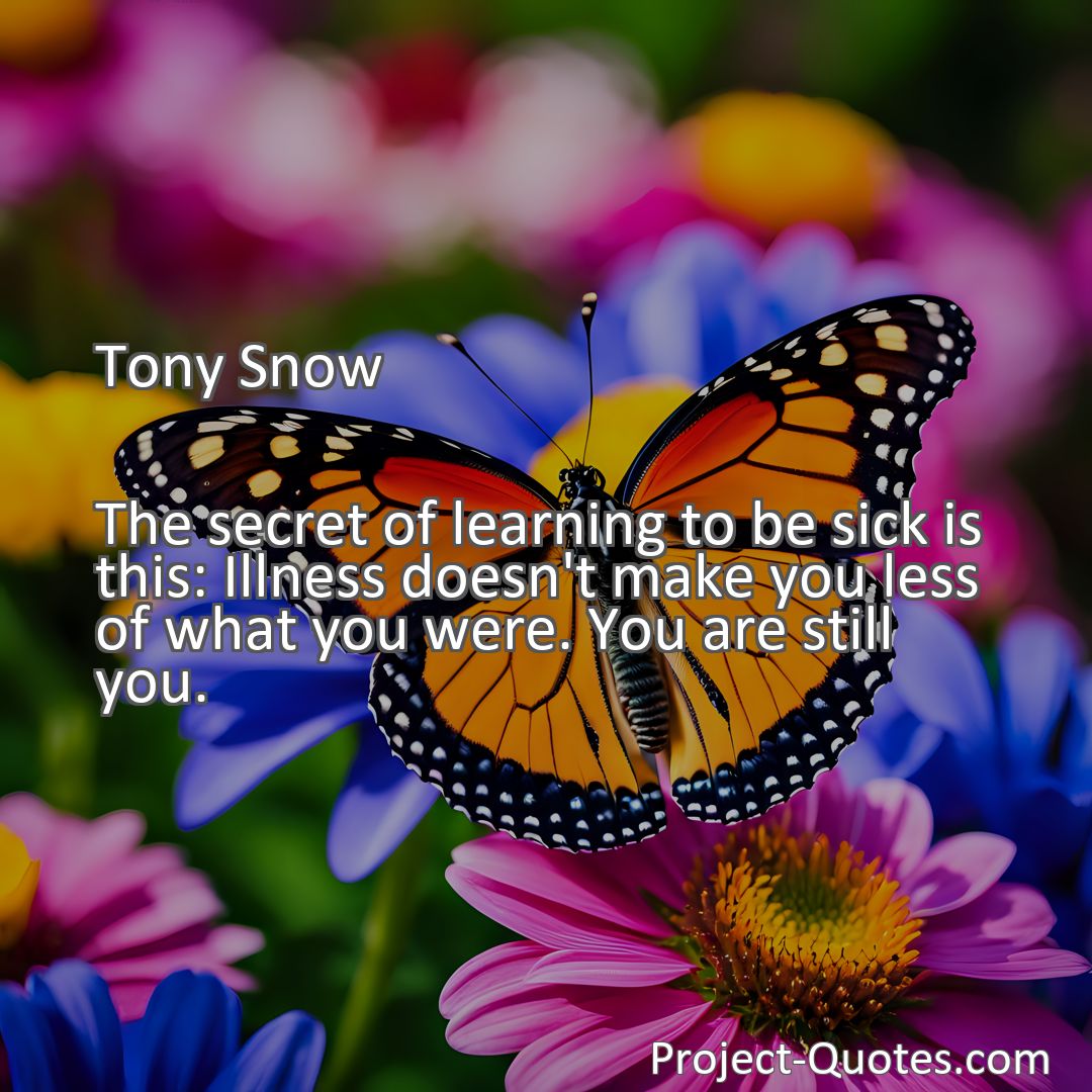 Freely Shareable Quote Image The secret of learning to be sick is this: Illness doesn't make you less of what you were. You are still you.