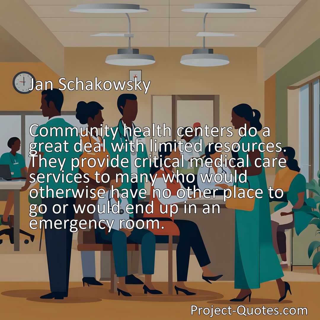 Freely Shareable Quote Image Community health centers do a great deal with limited resources. They provide critical medical care services to many who would otherwise have no other place to go or would end up in an emergency room.