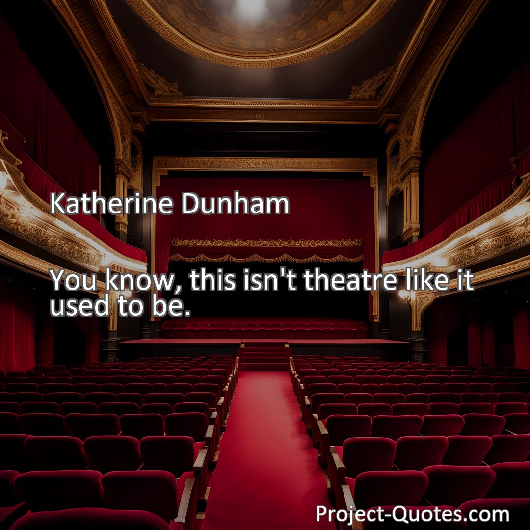 Freely Shareable Quote Image You know, this isn't theatre like it used to be.