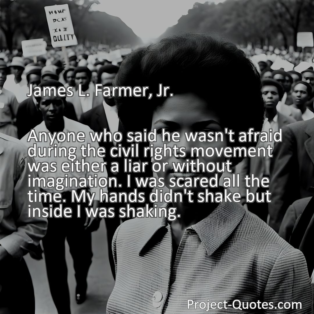 Freely Shareable Quote Image Anyone who said he wasn't afraid during the civil rights movement was either a liar or without imagination. I was scared all the time. My hands didn't shake but inside I was shaking.