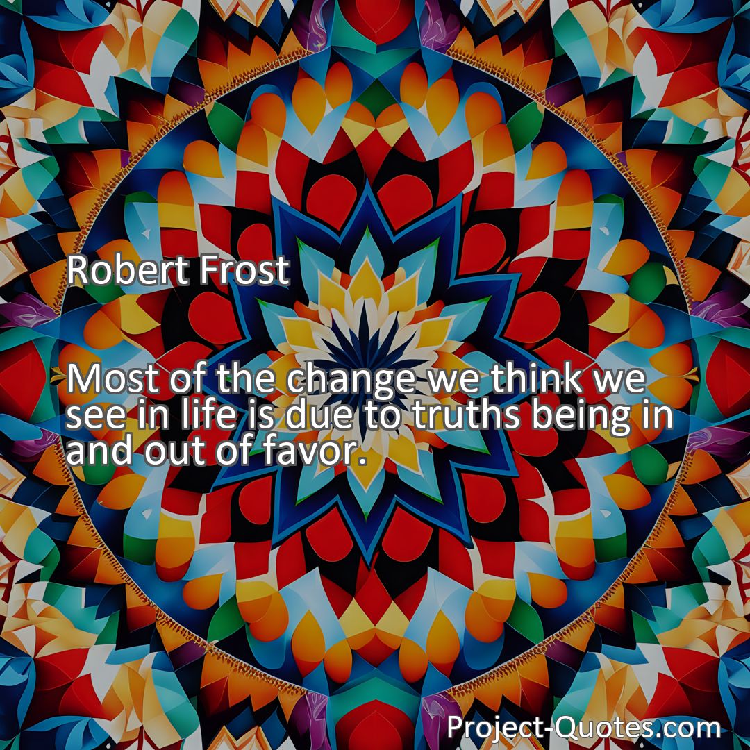 Freely Shareable Quote Image Most of the change we think we see in life is due to truths being in and out of favor.