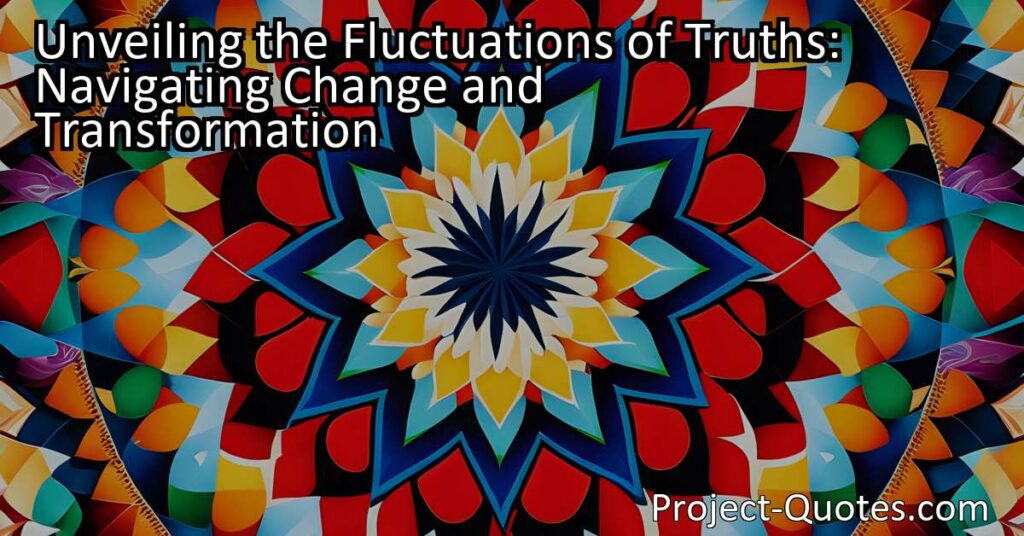 The fluctuations of truths may make it seem like rapid and radical transformations are occurring in our lives. However