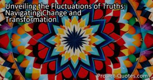 The fluctuations of truths may make it seem like rapid and radical transformations are occurring in our lives. However