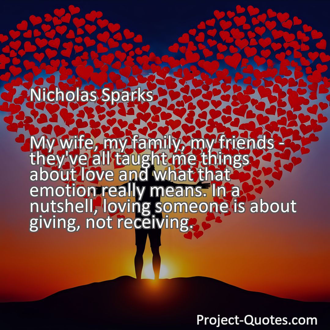 Freely Shareable Quote Image My wife, my family, my friends - they've all taught me things about love and what that emotion really means. In a nutshell, loving someone is about giving, not receiving.
