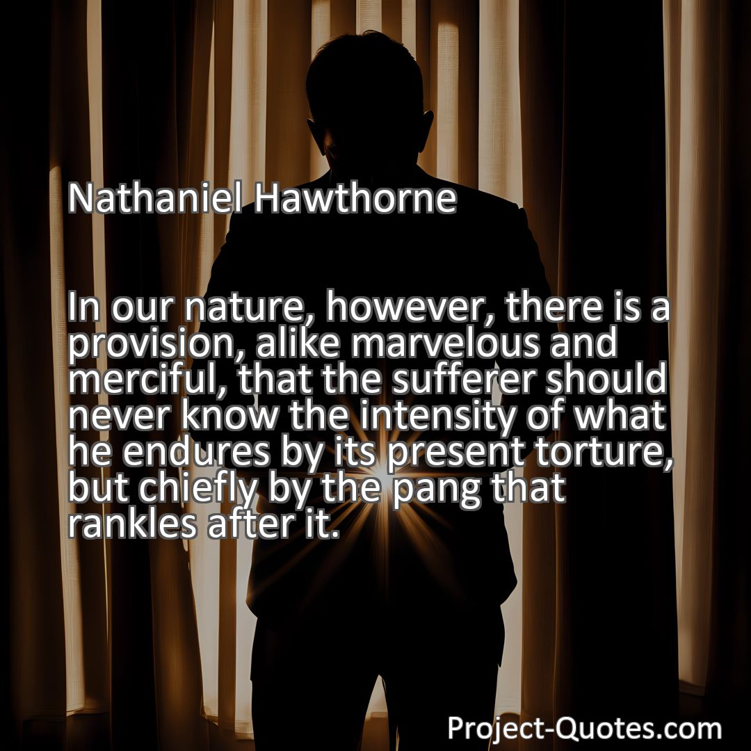 Freely Shareable Quote Image In our nature, however, there is a provision, alike marvelous and merciful, that the sufferer should never know the intensity of what he endures by its present torture, but chiefly by the pang that rankles after it.