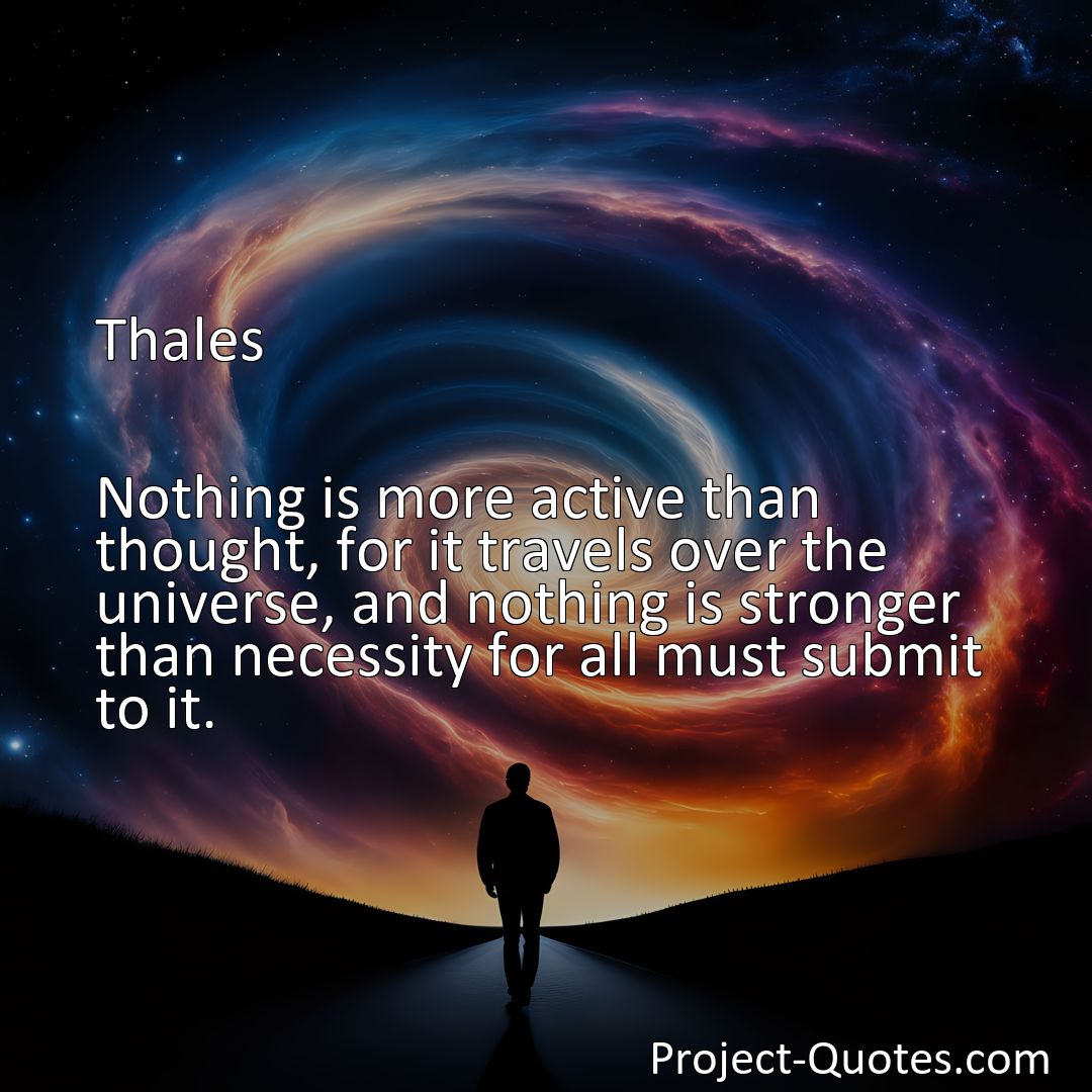 Freely Shareable Quote Image Nothing is more active than thought, for it travels over the universe, and nothing is stronger than necessity for all must submit to it.