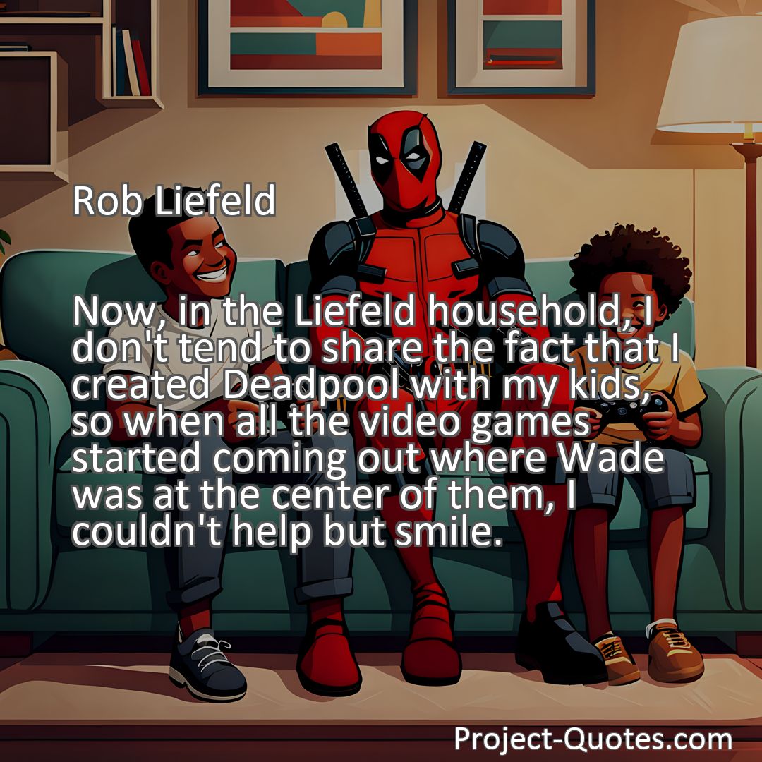 Freely Shareable Quote Image Now, in the Liefeld household, I don't tend to share the fact that I created Deadpool with my kids, so when all the video games started coming out where Wade was at the center of them, I couldn't help but smile.