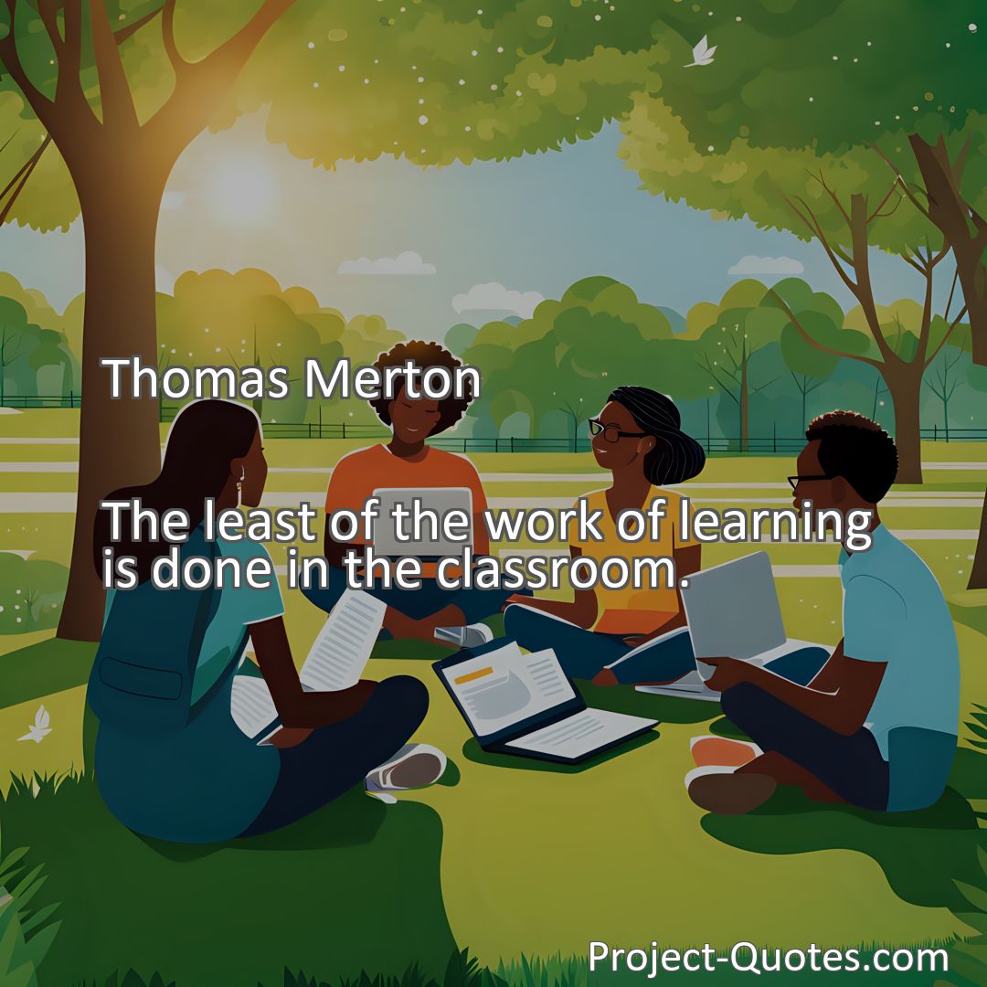 Freely Shareable Quote Image The least of the work of learning is done in the classroom.