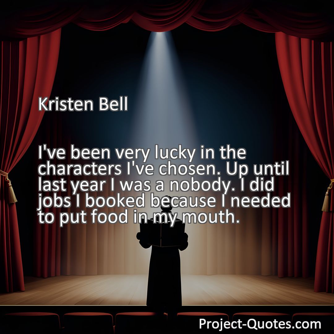 Freely Shareable Quote Image I've been very lucky in the characters I've chosen. Up until last year I was a nobody. I did jobs I booked because I needed to put food in my mouth.