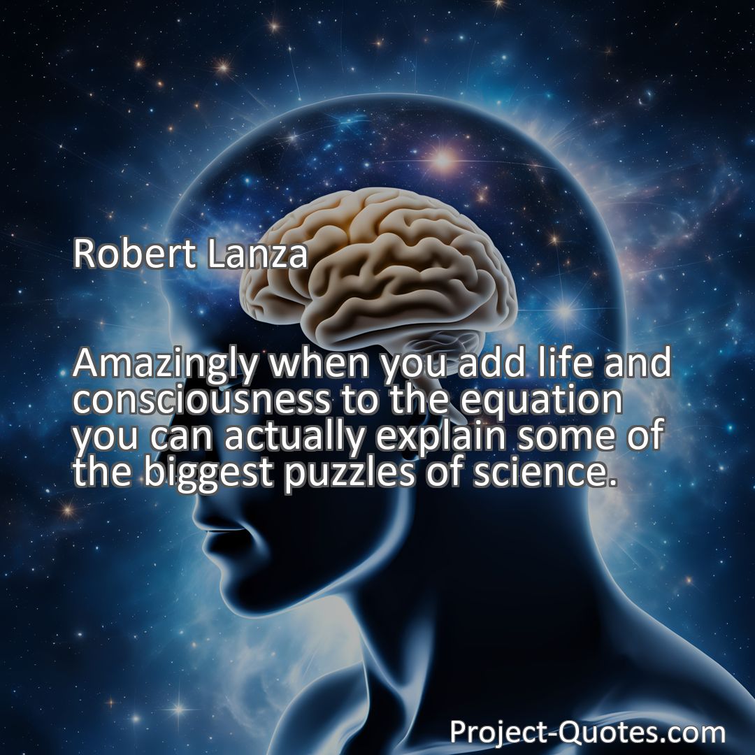 Freely Shareable Quote Image Amazingly when you add life and consciousness to the equation you can actually explain some of the biggest puzzles of science.