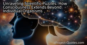 Unraveling Scientific Puzzles: How Consciousness Extends Beyond Individual Organisms