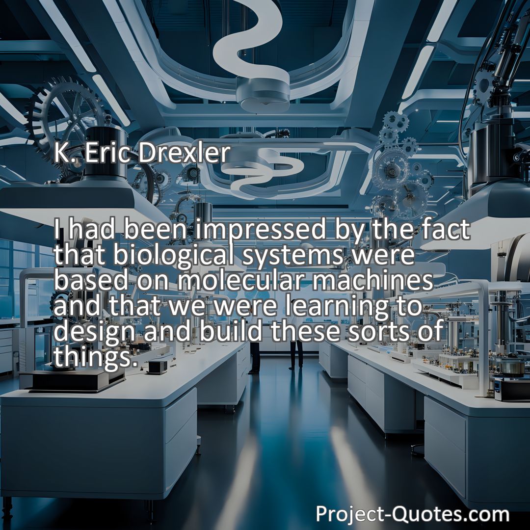 Freely Shareable Quote Image I had been impressed by the fact that biological systems were based on molecular machines and that we were learning to design and build these sorts of things.