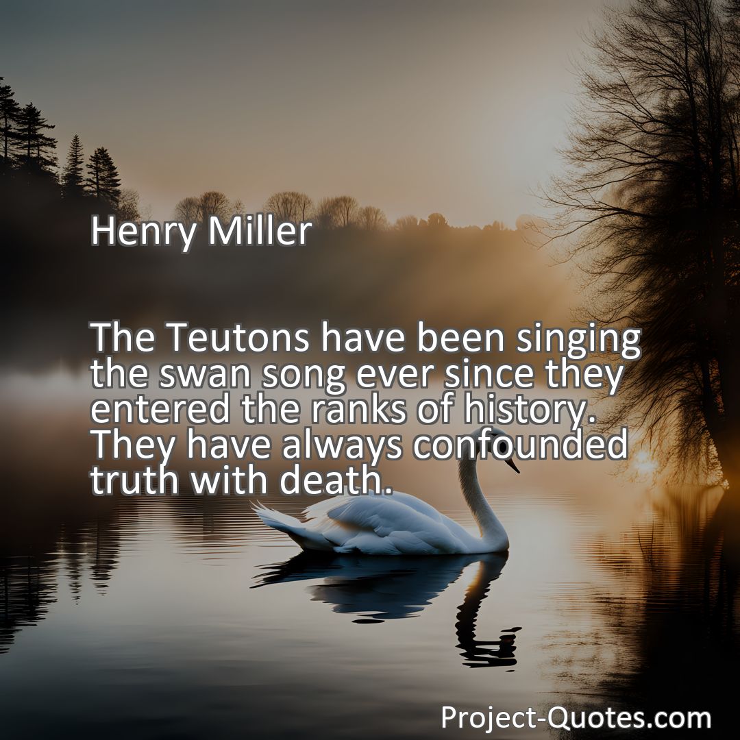 Freely Shareable Quote Image The Teutons have been singing the swan song ever since they entered the ranks of history. They have always confounded truth with death.
