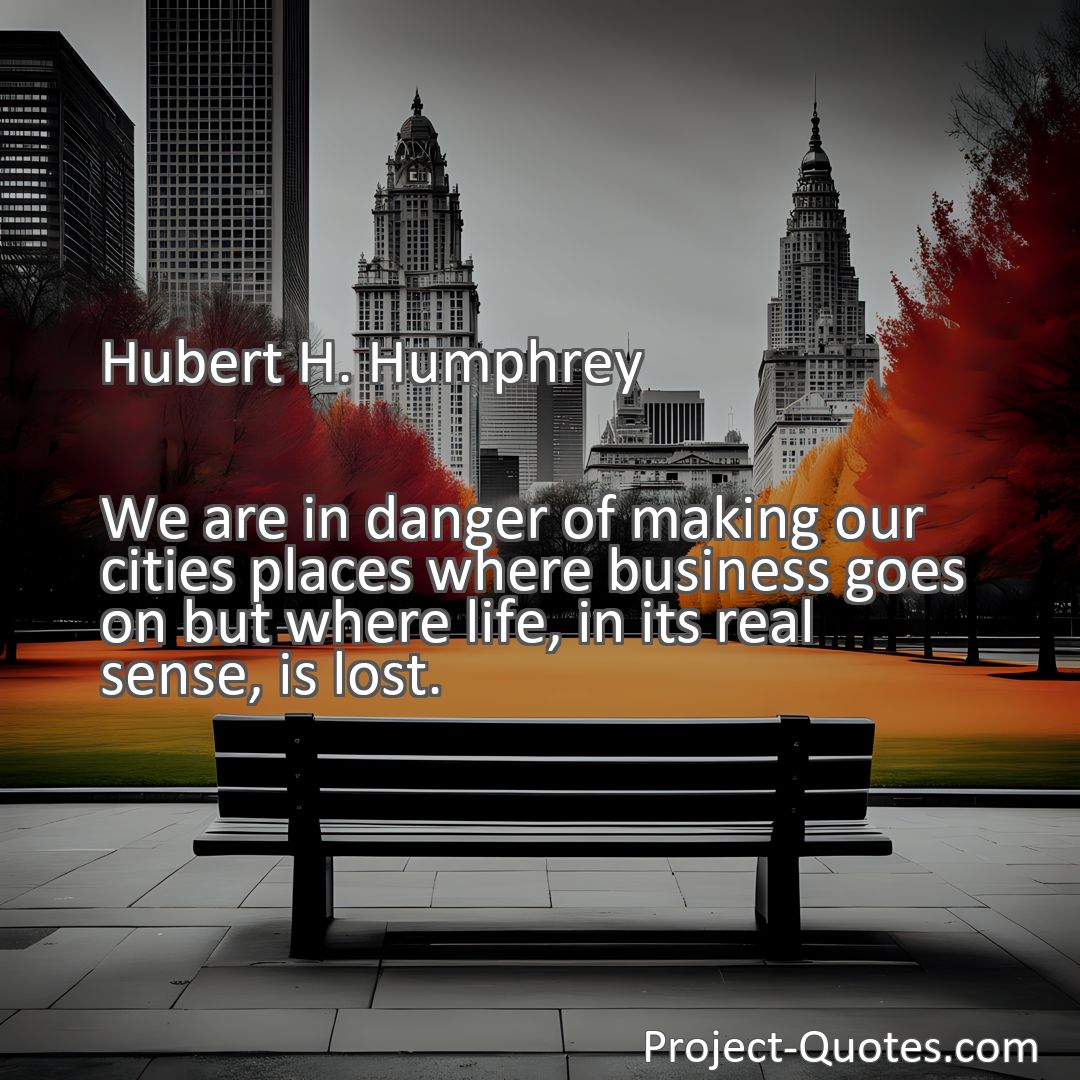Freely Shareable Quote Image We are in danger of making our cities places where business goes on but where life, in its real sense, is lost.