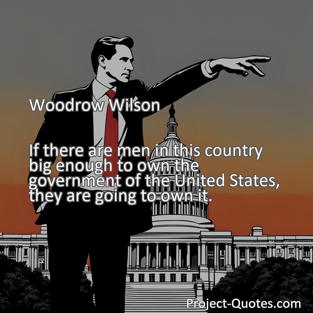 Freely Shareable Quote Image If there are men in this country big enough to own the government of the United States, they are going to own it.