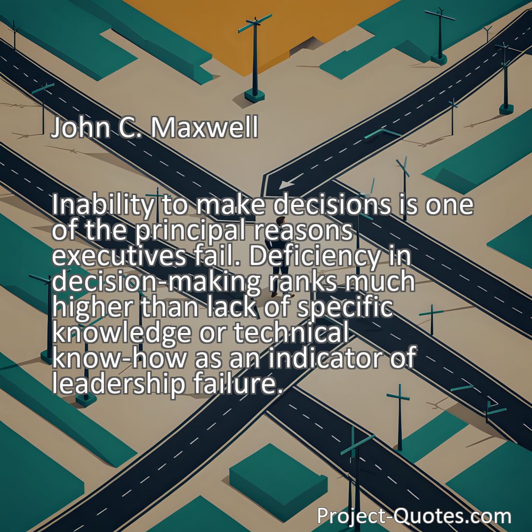 Freely Shareable Quote Image Inability to make decisions is one of the principal reasons executives fail. Deficiency in decision-making ranks much higher than lack of specific knowledge or technical know-how as an indicator of leadership failure.