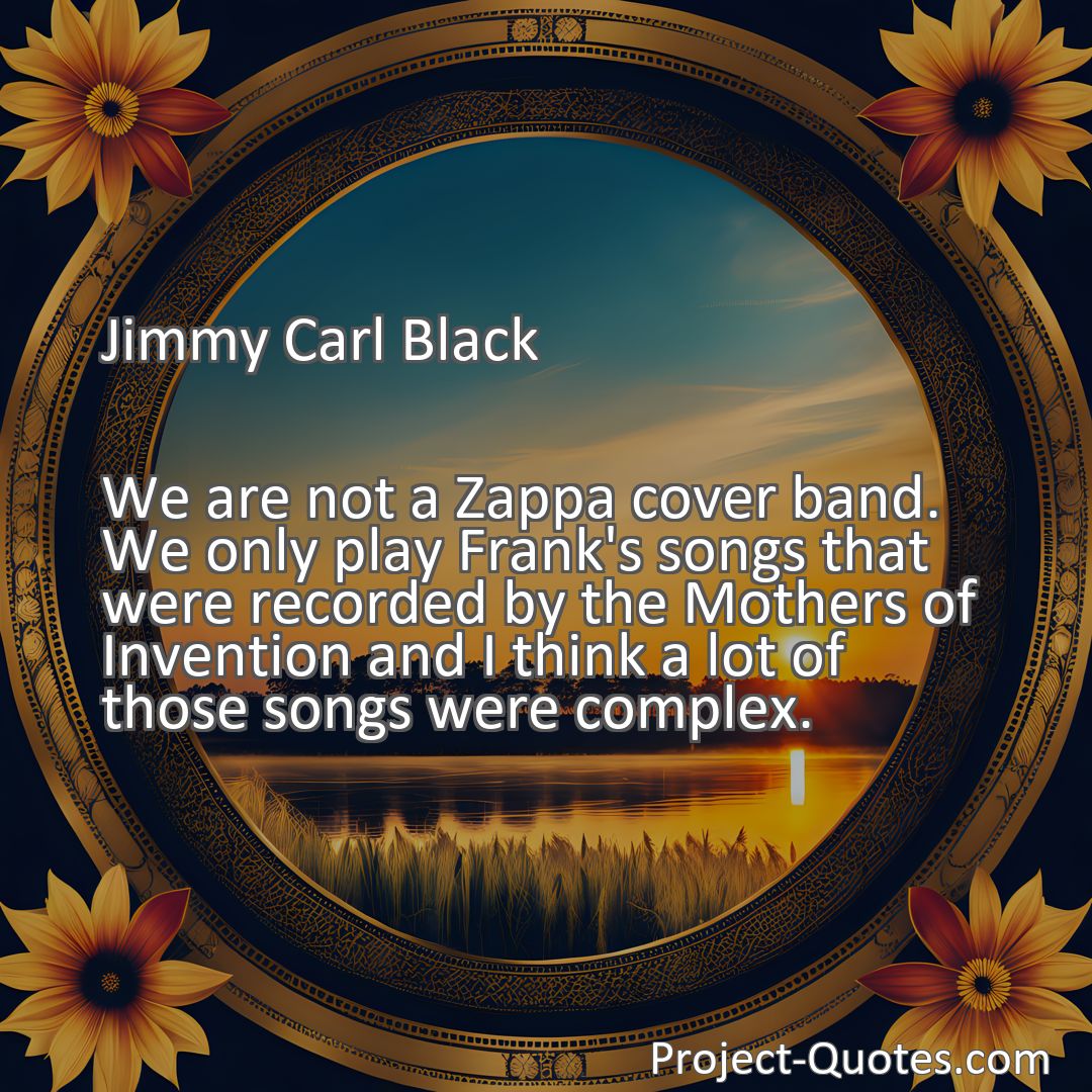 Freely Shareable Quote Image We are not a Zappa cover band. We only play Frank's songs that were recorded by the Mothers of Invention and I think a lot of those songs were complex.