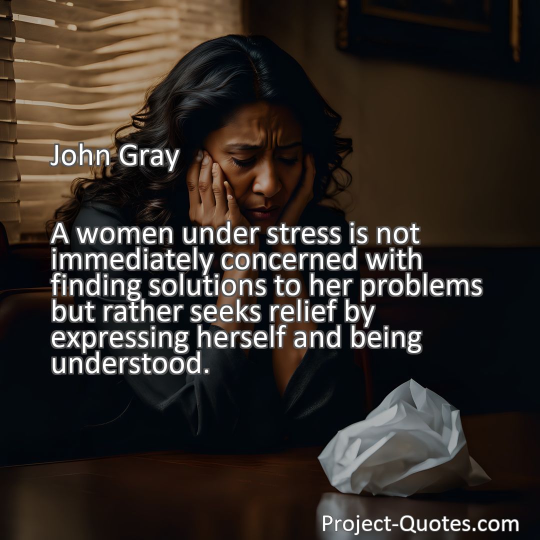 Freely Shareable Quote Image A women under stress is not immediately concerned with finding solutions to her problems but rather seeks relief by expressing herself and being understood.