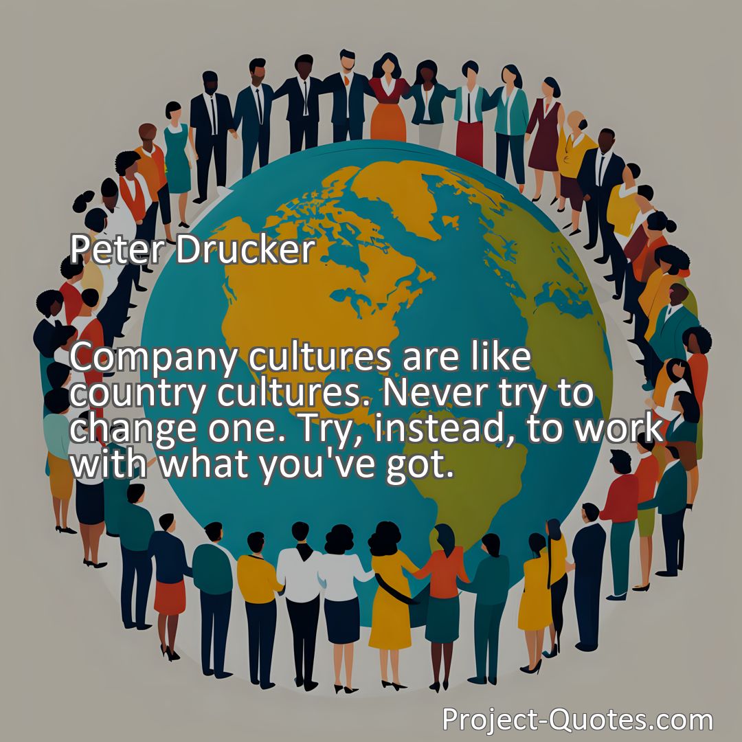 Freely Shareable Quote Image Company cultures are like country cultures. Never try to change one. Try, instead, to work with what you've got.