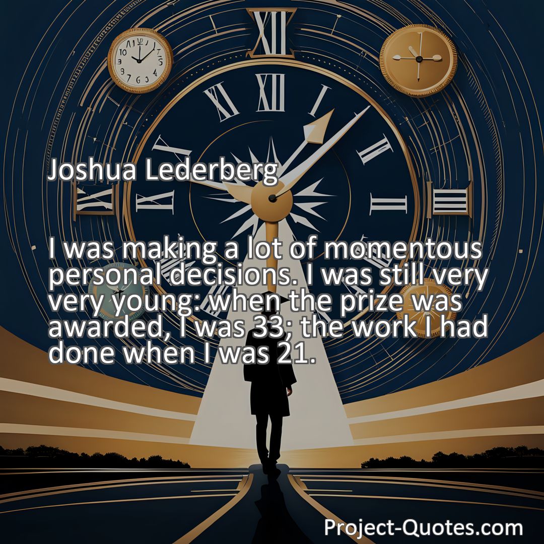 Freely Shareable Quote Image I was making a lot of momentous personal decisions. I was still very very young: when the prize was awarded, I was 33; the work I had done when I was 21.