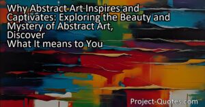 Why Abstract Art Inspires and Captivates: Exploring the Beauty and Mystery of Abstract Art
