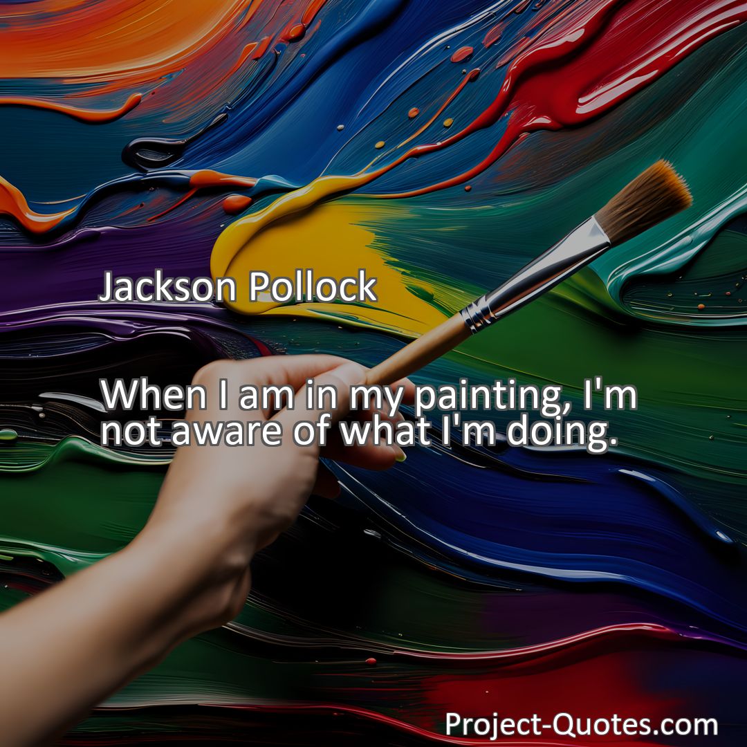 Freely Shareable Quote Image When I am in my painting, I'm not aware of what I'm doing.
