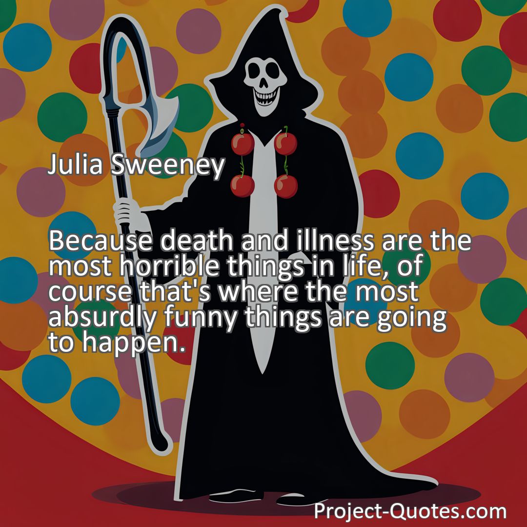 Freely Shareable Quote Image Because death and illness are the most horrible things in life, of course that's where the most absurdly funny things are going to happen.