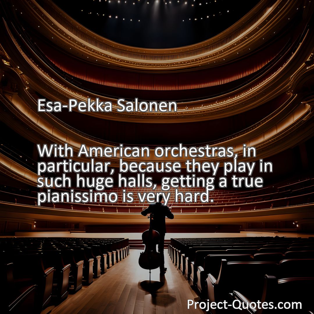 Freely Shareable Quote Image With American orchestras, in particular, because they play in such huge halls, getting a true pianissimo is very hard.