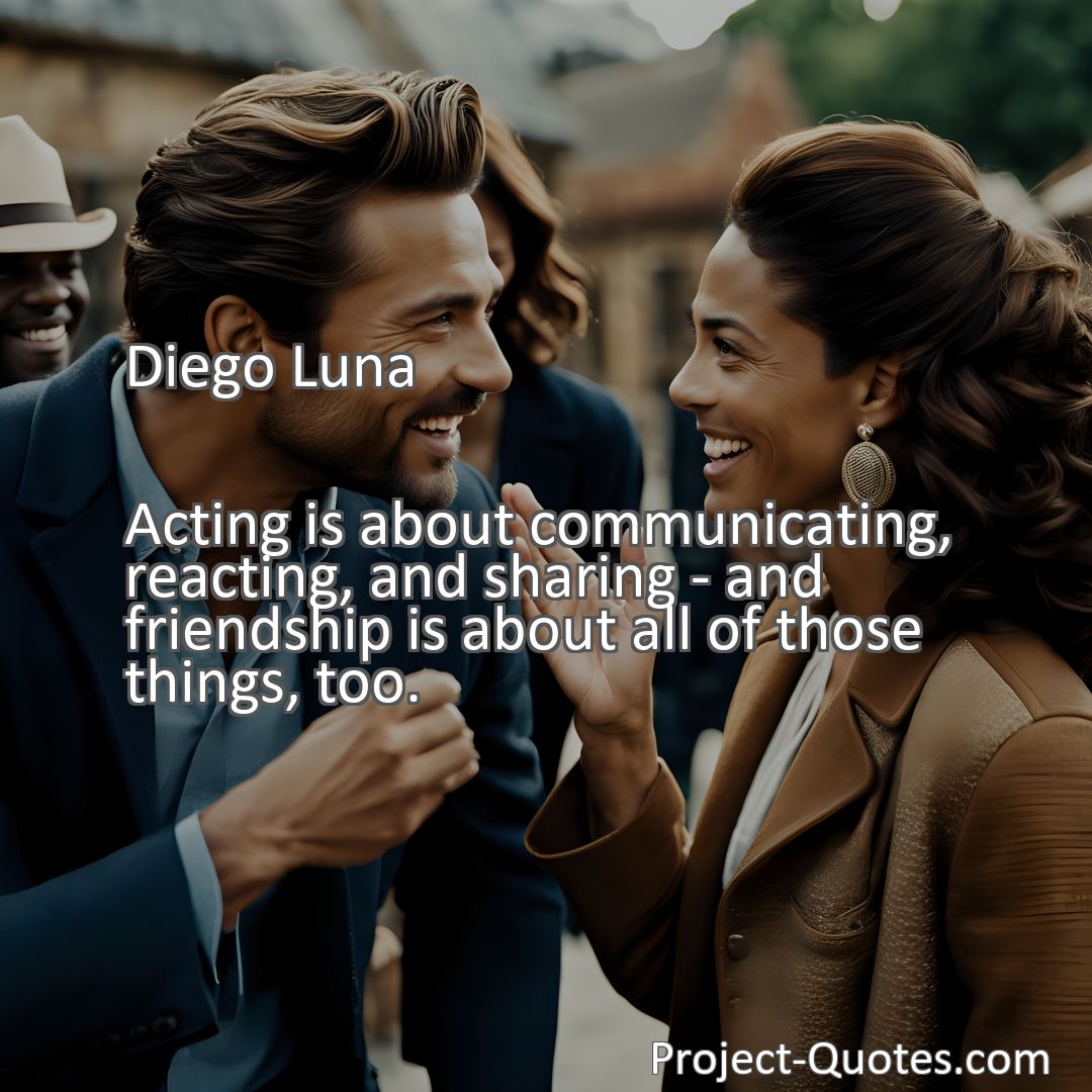 Freely Shareable Quote Image Acting is about communicating, reacting, and sharing - and friendship is about all of those things, too.