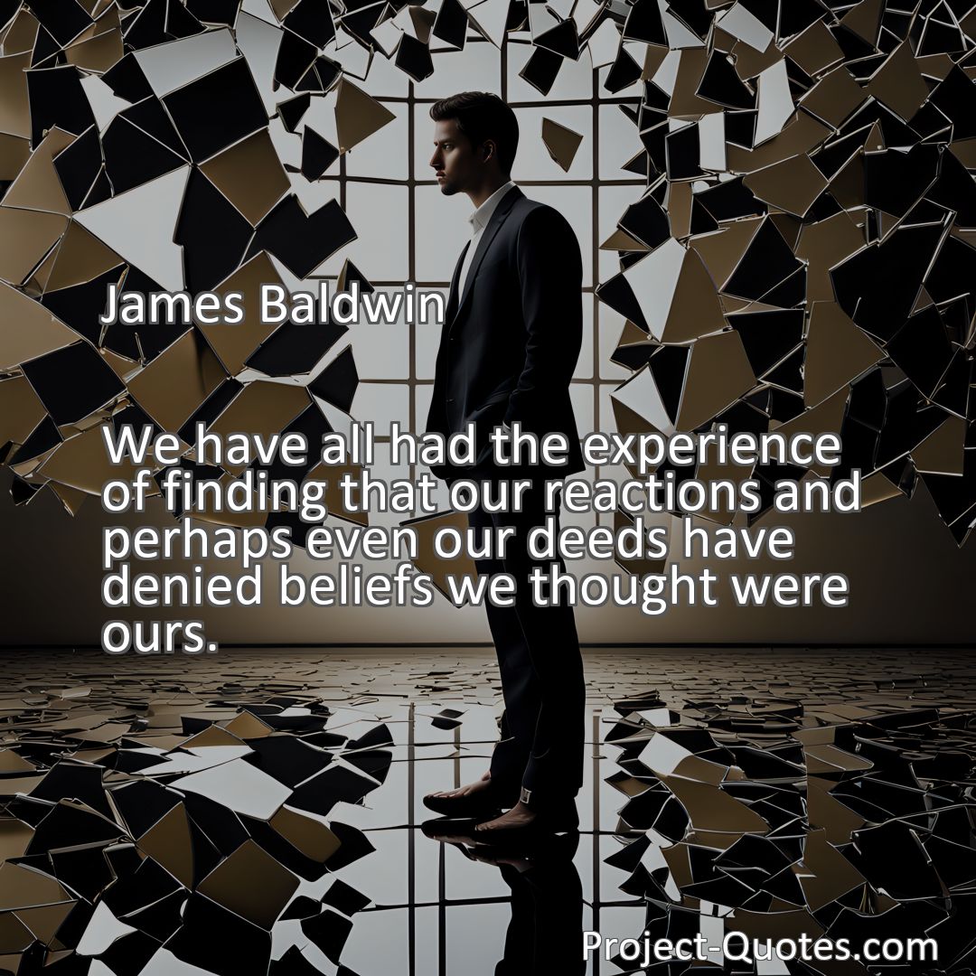 Freely Shareable Quote Image We have all had the experience of finding that our reactions and perhaps even our deeds have denied beliefs we thought were ours.