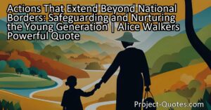 Actions That Extend Beyond National Borders: Safeguarding and Nurturing the Young Generation | Alice Walker's Powerful Quote