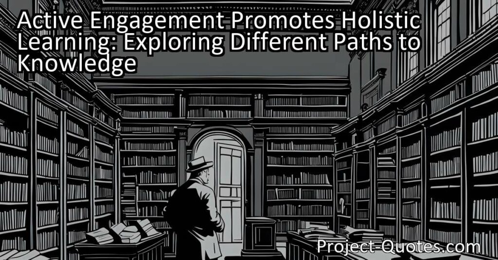 Active engagement promotes holistic learning by encouraging individuals to explore different paths to knowledge. Whether it be through reading