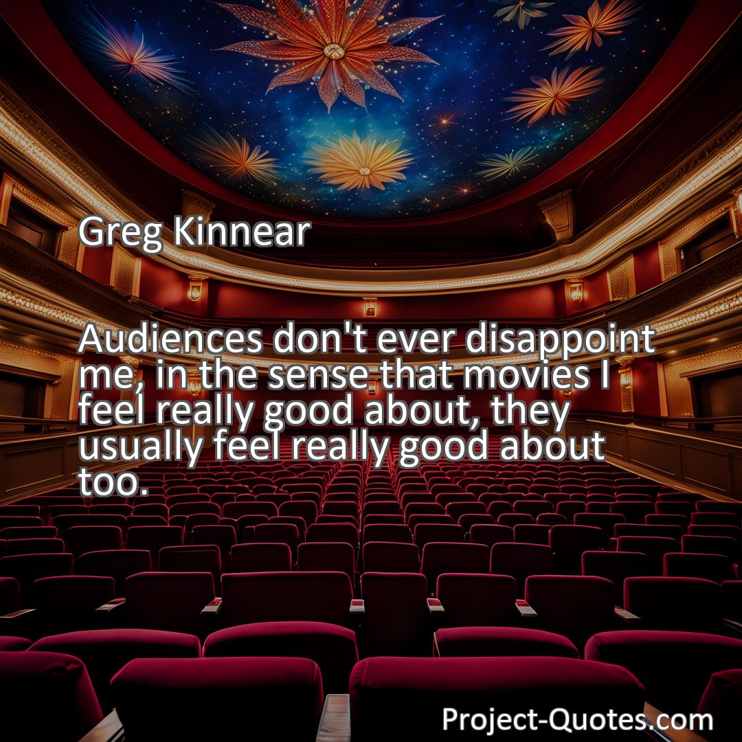 Freely Shareable Quote Image Audiences don't ever disappoint me, in the sense that movies I feel really good about, they usually feel really good about too.