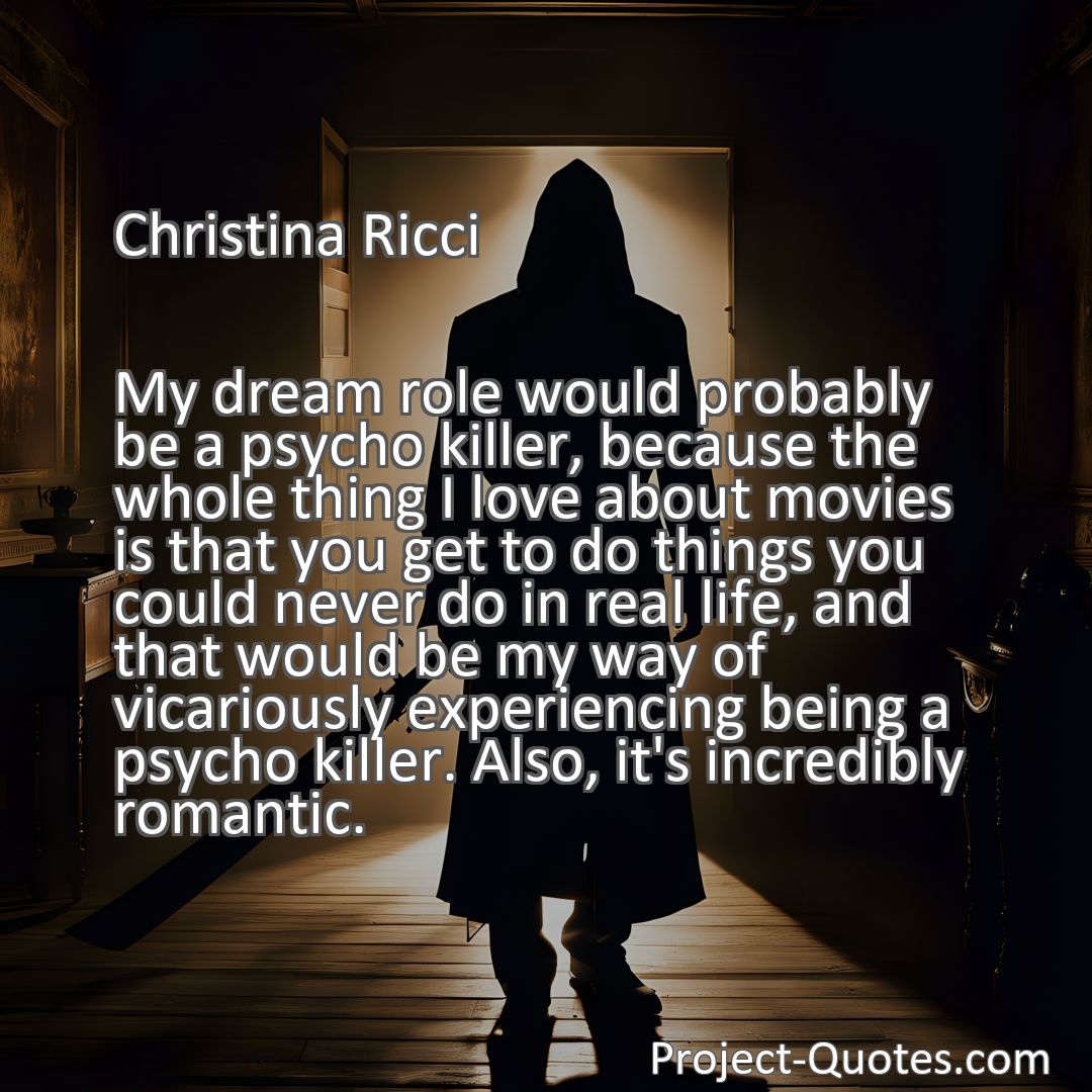 Freely Shareable Quote Image My dream role would probably be a psycho killer, because the whole thing I love about movies is that you get to do things you could never do in real life, and that would be my way of vicariously experiencing being a psycho killer. Also, it's incredibly romantic.