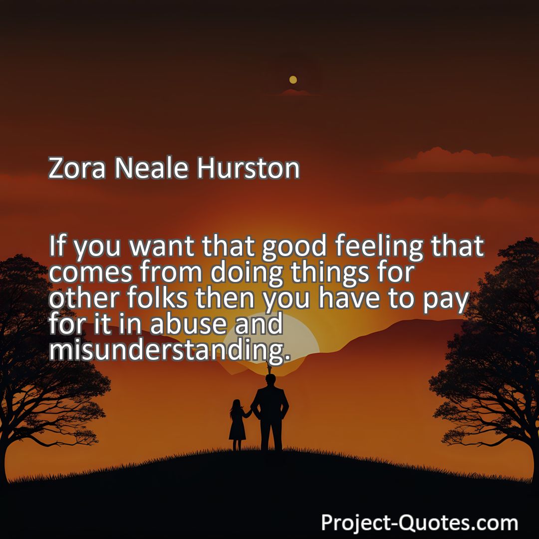 Freely Shareable Quote Image If you want that good feeling that comes from doing things for other folks then you have to pay for it in abuse and misunderstanding.