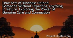 How Acts of Kindness Helped Someone Without Expecting Anything in Return: Exploring the Power of Genuine Care and Connection