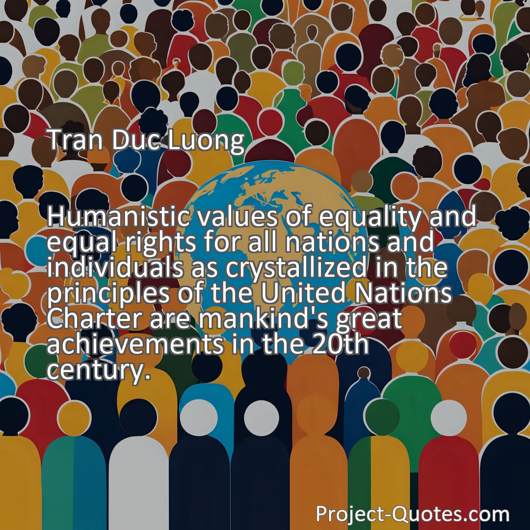 Freely Shareable Quote Image Humanistic values of equality and equal rights for all nations and individuals as crystallized in the principles of the United Nations Charter are mankind's great achievements in the 20th century.