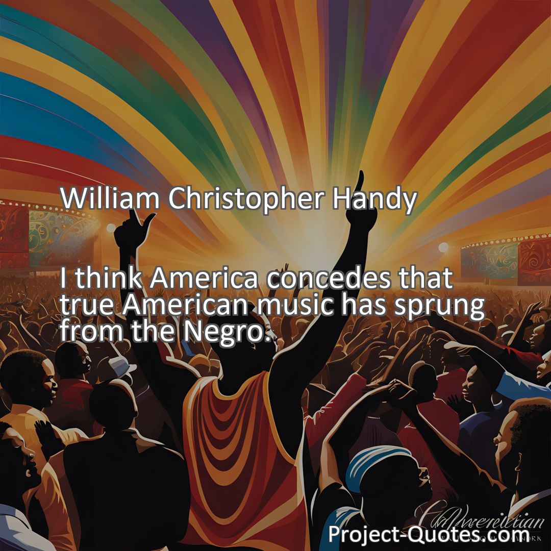 Freely Shareable Quote Image I think America concedes that true American music has sprung from the Negro.