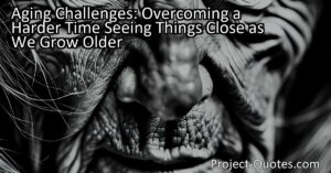 Aging Challenges: Overcoming a Harder Time Seeing Things Close as We Grow Older