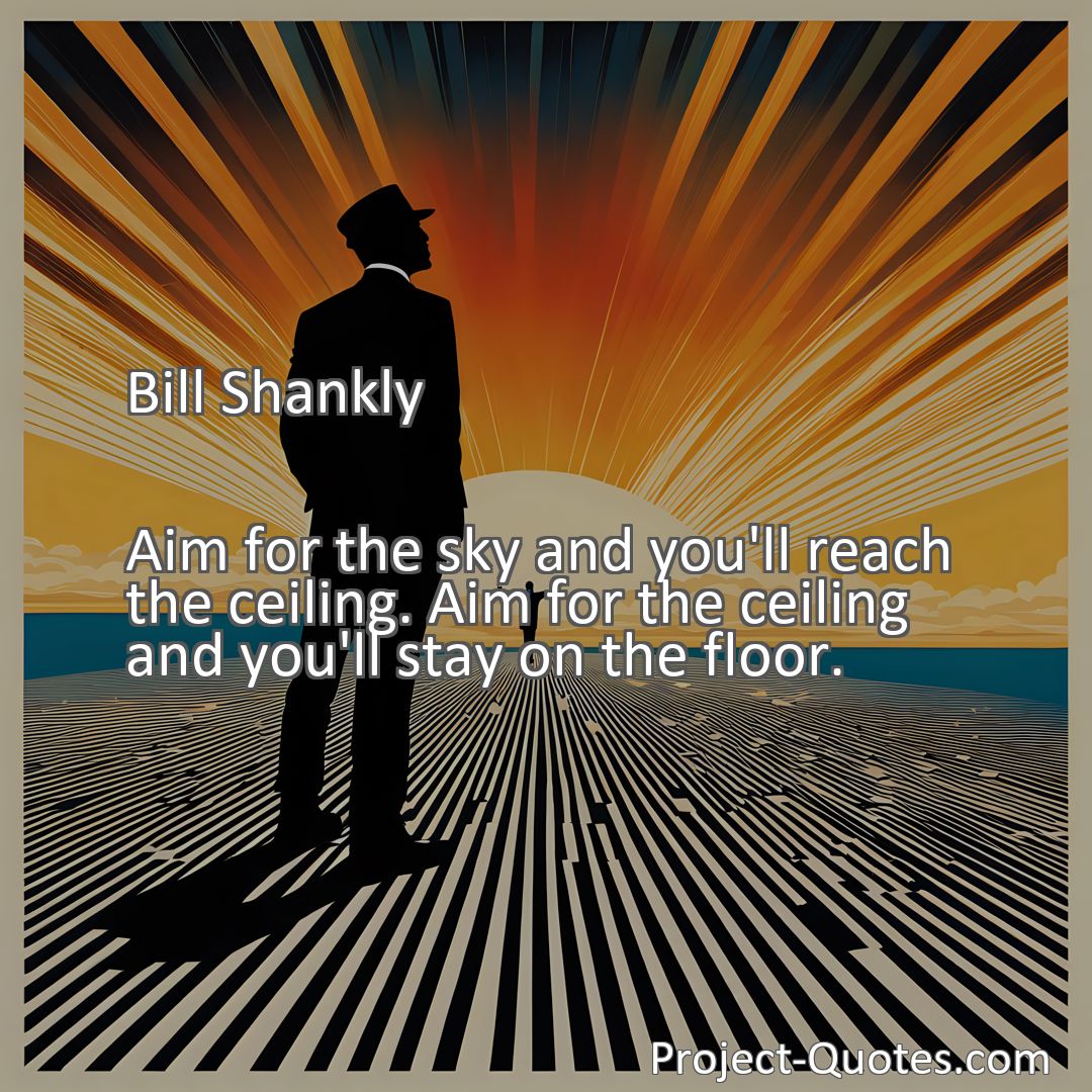 Freely Shareable Quote Image Aim for the sky and you'll reach the ceiling. Aim for the ceiling and you'll stay on the floor.