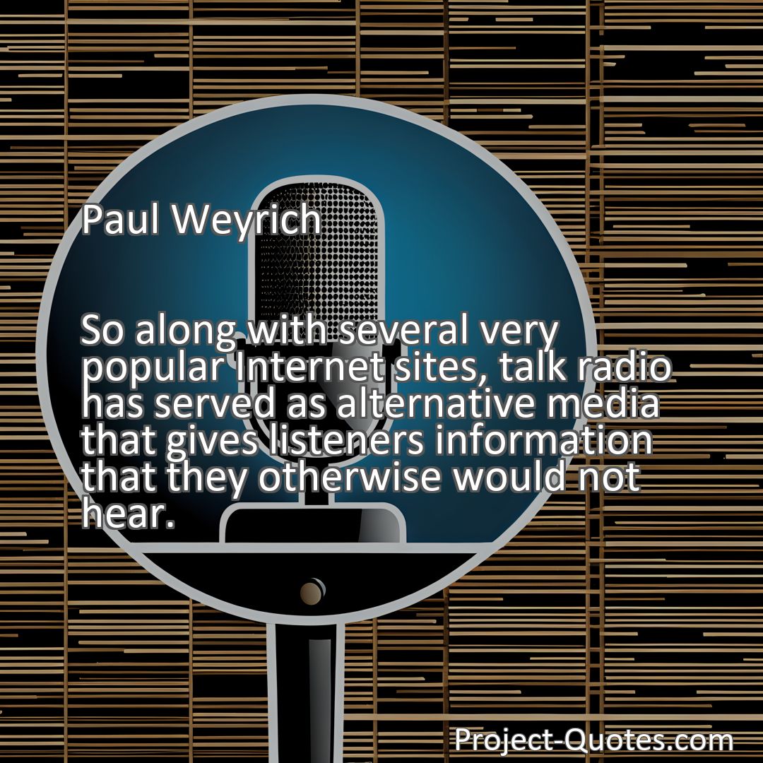 Freely Shareable Quote Image So along with several very popular Internet sites, talk radio has served as alternative media that gives listeners information that they otherwise would not hear.