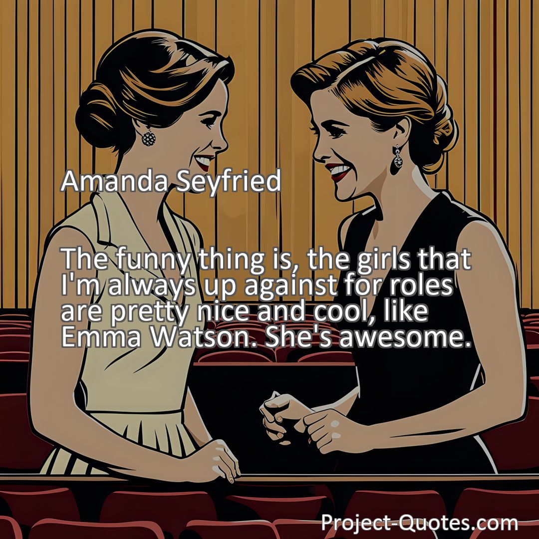 Freely Shareable Quote Image The funny thing is, the girls that I'm always up against for roles are pretty nice and cool, like Emma Watson. She's awesome.