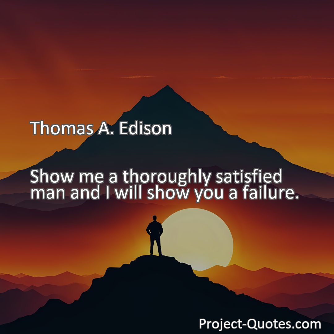 Freely Shareable Quote Image Show me a thoroughly satisfied man and I will show you a failure.