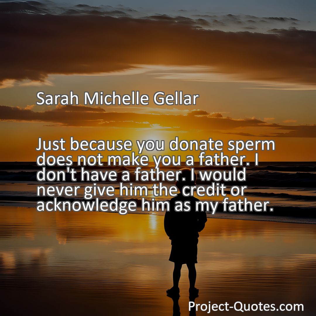 Freely Shareable Quote Image Just because you donate sperm does not make you a father. I don't have a father. I would never give him the credit or acknowledge him as my father.